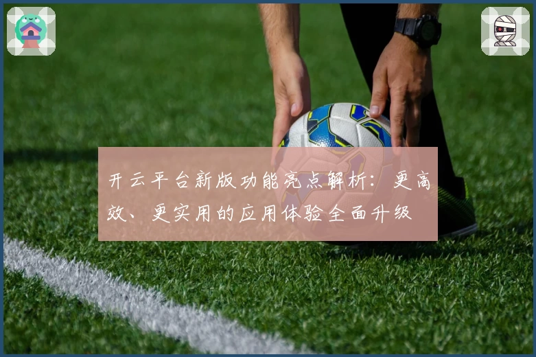 开云平台新版功能亮点解析：更高效、更实用的应用体验全面升级