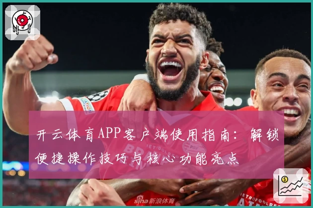 开云体育APP客户端使用指南：解锁便捷操作技巧与核心功能亮点