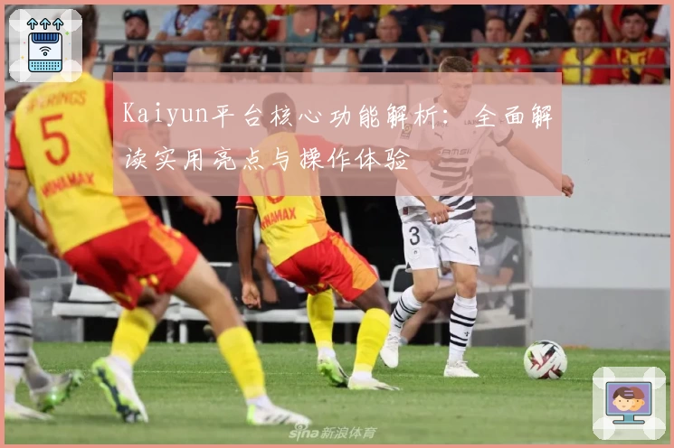 Kaiyun平台核心功能解析：全面解读实用亮点与操作体验