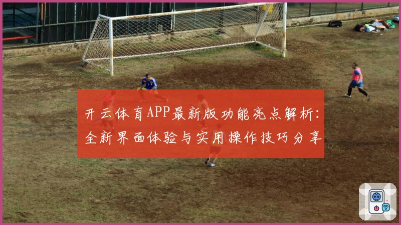 开云体育APP最新版功能亮点解析：全新界面体验与实用操作技巧分享