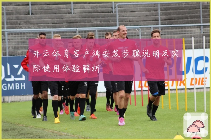开云体育客户端安装步骤说明及实际使用体验解析