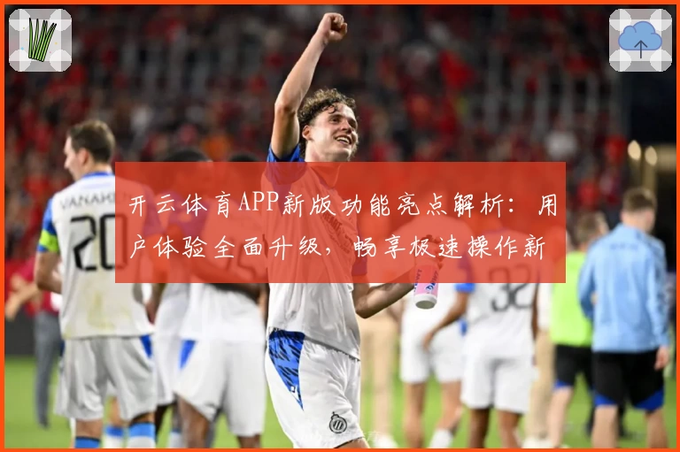 开云体育APP新版功能亮点解析：用户体验全面升级，畅享极速操作新感受