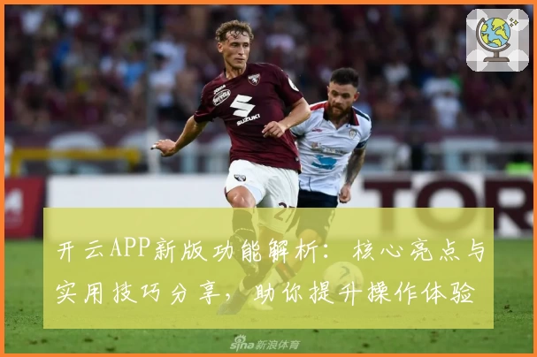 开云APP新版功能解析：核心亮点与实用技巧分享，助你提升操作体验