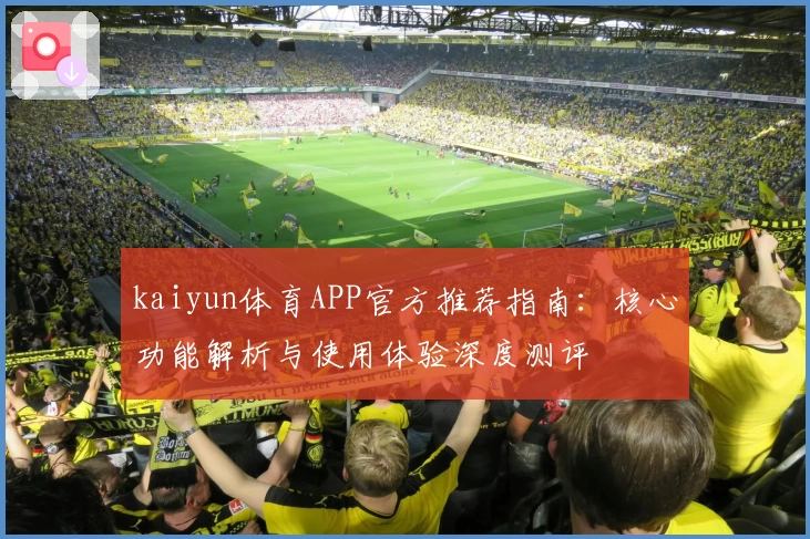 kaiyun体育APP官方推荐指南：核心功能解析与使用体验深度测评