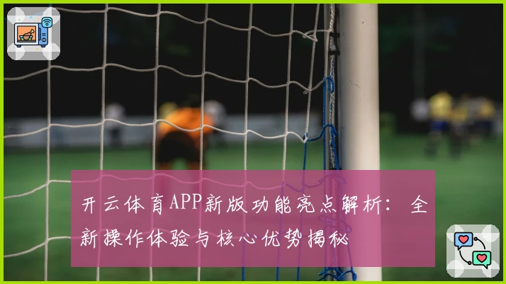 开云体育APP新版功能亮点解析：全新操作体验与核心优势揭秘