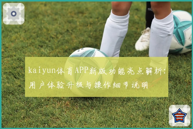 kaiyun体育APP新版功能亮点解析：用户体验升级与操作细节说明