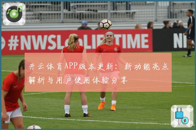 开云体育APP版本更新：新功能亮点解析与用户使用体验分享