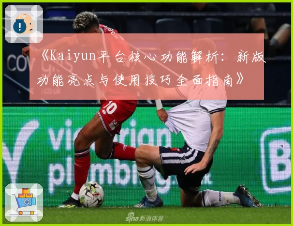 《Kaiyun平台核心功能解析：新版功能亮点与使用技巧全面指南》
