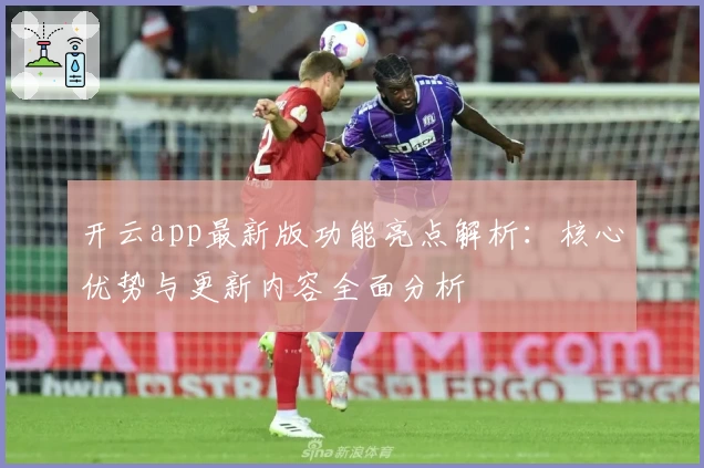 开云app最新版功能亮点解析：核心优势与更新内容全面分析