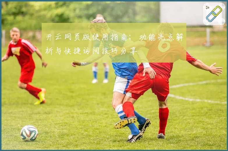 开云网页版使用指南：功能亮点解析与快捷访问技巧分享