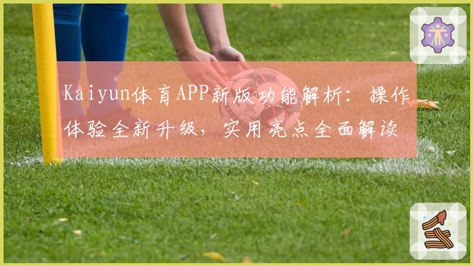 Kaiyun体育APP新版功能解析：操作体验全新升级，实用亮点全面解读