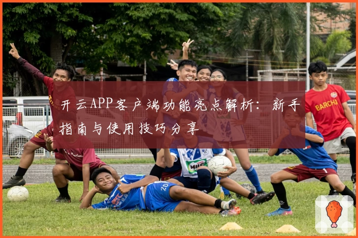 开云APP客户端功能亮点解析：新手指南与使用技巧分享