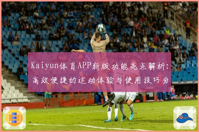 Kaiyun体育APP新版功能亮点解析：高效便捷的运动体验与使用技巧分享