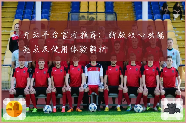 开云平台官方推荐：新版核心功能亮点及使用体验解析