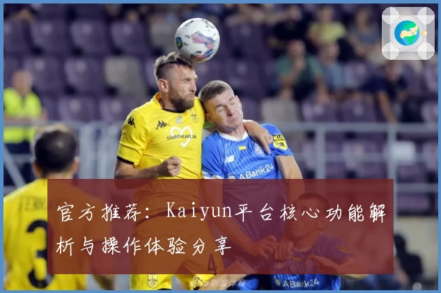 官方推荐：Kaiyun平台核心功能解析与操作体验分享
