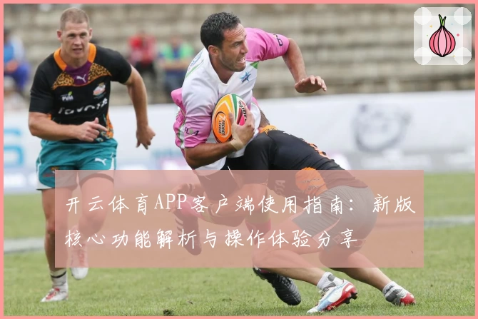 开云体育APP客户端使用指南：新版核心功能解析与操作体验分享