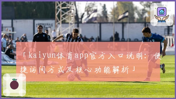 「kaiyun体育app官方入口说明：便捷访问方式及核心功能解析」