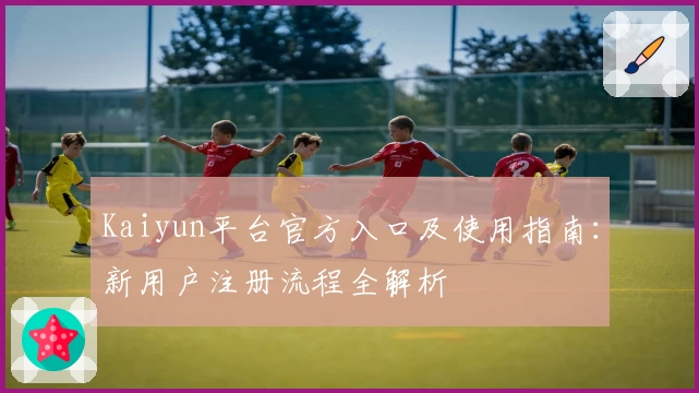 Kaiyun平台官方入口及使用指南：新用户注册流程全解析