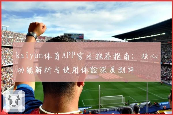 kaiyun体育APP官方推荐指南：核心功能解析与使用体验深度测评